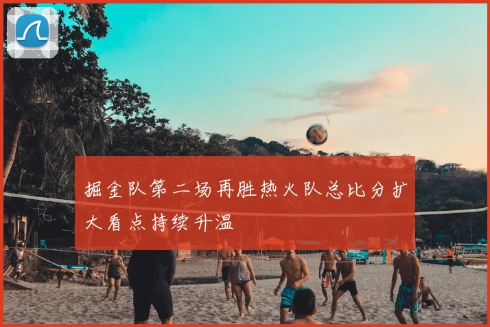 掘金队第二场再胜热火队总比分扩大看点持续升温