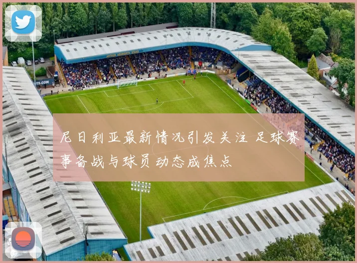 尼日利亚最新情况引发关注 足球赛事备战与球员动态成焦点