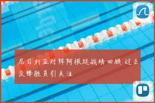 尼日利亚对阵阿根廷战绩回顾 过去交锋胜负引关注