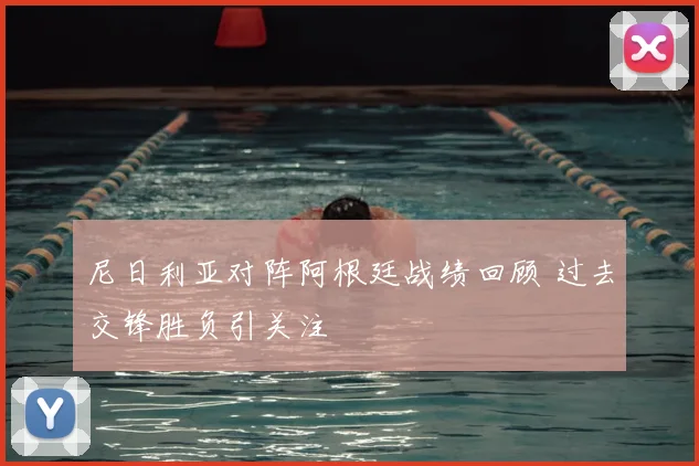 尼日利亚对阵阿根廷战绩回顾 过去交锋胜负引关注