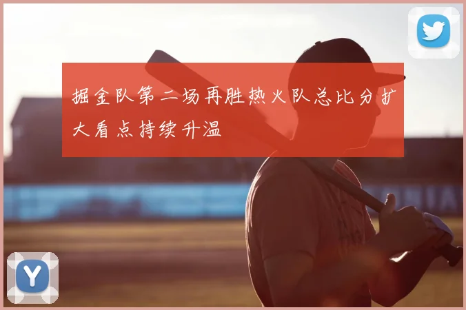 掘金队第二场再胜热火队总比分扩大看点持续升温
